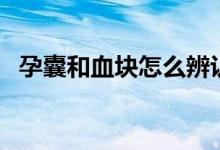 孕囊和血塊怎么辨認(rèn)（孕囊和血塊的區(qū)別）