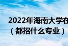 2022年海南大學(xué)在浙江招生計(jì)劃及招生人數(shù)（都招什么專業(yè)）