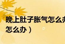 晚上肚子脹氣怎么辦最快方法（晚上肚子脹氣怎么辦）