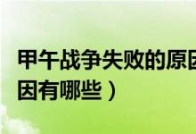 甲午戰(zhàn)爭失敗的原因影響（甲午戰(zhàn)爭失敗的原因有哪些）