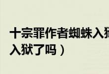 十宗罪作者蜘蛛入獄了新聞（十宗罪作者蜘蛛入獄了嗎）