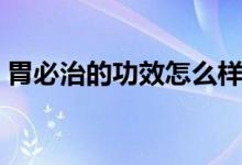 胃必治的功效怎么樣（胃必治的功效有哪些）