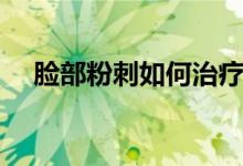臉部粉刺如何治療（臉部粉刺如何去除）
