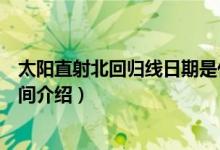 太陽直射北回歸線日期是什么時候（太陽直射北回歸線的時間介紹）