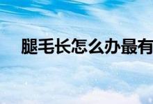 腿毛長(zhǎng)怎么辦最有效（腿毛長(zhǎng)怎么回事）