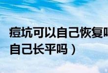 痘坑可以自己恢復(fù)嗎痘坑如何修復(fù)（痘坑可以自己長(zhǎng)平嗎）