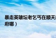 暴走英雄壇老乞丐在順天府哪里（暴走英雄壇老乞丐在順天府哪）