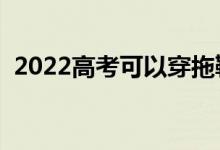 2022高考可以穿拖鞋進(jìn)考場(chǎng)嗎（穿鞋要求）
