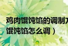 雞肉餛飩餡的調(diào)制方法（雞肉餛飩的做法雞肉餛飩餡怎么調(diào)）