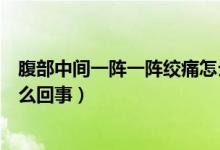 腹部中間一陣一陣絞痛怎么回事（腹部中間一陣一陣絞痛怎么回事）