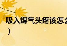 吸入煤氣頭疼該怎么辦（吸入煤氣頭疼怎么辦）
