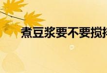 煮豆?jié){要不要攪拌（煮豆?jié){要煮多久）