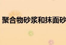 聚合物砂漿和抹面砂漿有什么區(qū)別（來看看）