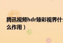 騰訊視頻hdr臻彩視界什么作用（騰訊視頻hdr臻彩視界什么作用）