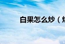 白果怎么炒（炒白果的方法介紹）