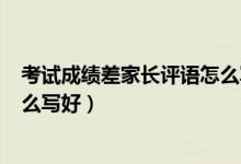 考試成績(jī)差家長(zhǎng)評(píng)語(yǔ)怎么寫200字（考試成績(jī)差家長(zhǎng)評(píng)語(yǔ)怎么寫好）