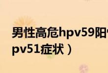 男性高危hpv59陽性會長疣體嗎（男性高危hpv51癥狀）