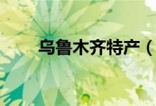 烏魯木齊特產(chǎn)（有關(guān)烏魯木齊特產(chǎn)）