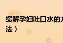 緩解孕婦吐口水的方法（緩解孕婦吐口水的方法）