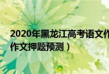 2020年黑龍江高考語文作文題目（2022年黑龍江高考語文作文押題預測）