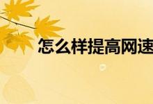怎么樣提高網(wǎng)速（提高網(wǎng)速的方法）