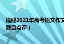 福建2021年高考語文作文題目（2022年福建高考語文作文題目點(diǎn)評）