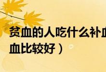 貧血的人吃什么補(bǔ)血最快（貧血的人吃什么補(bǔ)血比較好）