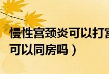 慢性宮頸炎可以打?qū)m頸癌疫苗嗎（慢性宮頸炎可以同房嗎）