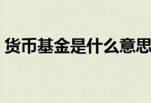 貨幣基金是什么意思（關(guān)于貨幣基金的介紹）