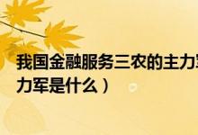 我國(guó)金融服務(wù)三農(nóng)的主力軍主要是（我國(guó)金融服務(wù)三農(nóng)的主力軍是什么）