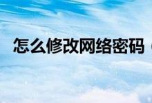 怎么修改網(wǎng)絡(luò)密碼（修改網(wǎng)絡(luò)密碼幾步驟）