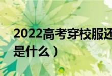 2022高考穿校服還是自己的衣服（穿衣要求是什么）