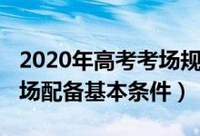 2020年高考考場規(guī)則（2022高考考點每個考場配備基本條件）