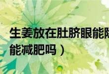 生姜放在肚臍眼能除濕氣嗎（生姜放在肚臍眼能減肥嗎）