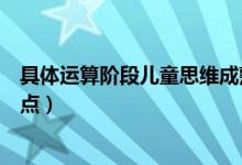 具體運(yùn)算階段兒童思維成熟的最大特征（具體運(yùn)算階段的特點(diǎn)）