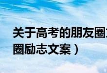 關(guān)于高考的朋友圈文案（2022高考前的朋友圈勵(lì)志文案）