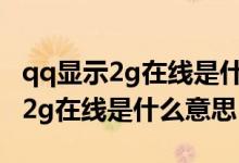 qq顯示2g在線是什么意思是離線嗎（qq顯示2g在線是什么意思）