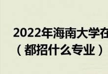 2022年海南大學在湖北招生計劃及招生人數(shù)（都招什么專業(yè)）