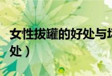 女性拔罐的好處與壞處（女性拔罐的好處和壞處）