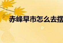 赤峰早市怎么去擺攤（cf助手怎么關(guān)閉）