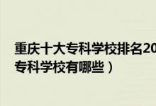 重慶十大?？茖W(xué)校排名2020年排名（2022重慶排名前十的?？茖W(xué)校有哪些）