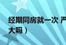 經(jīng)期同房就一次 嚴重嗎（經(jīng)期同房一次危害大嗎）
