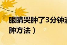 眼睛哭腫了3分鐘消腫（眼睛哭腫了3分鐘消腫方法）