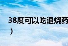 38度可以吃退燒藥嗎（38度可以吃退燒藥嗎）