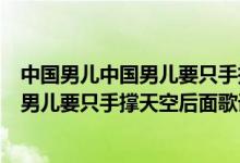 中國男兒中國男兒要只手撐天空后面是什么（中國男兒中國男兒要只手撐天空后面歌詞）