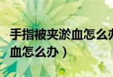 手指被夾淤血怎么辦可以放血嗎（手指被夾淤血怎么辦）