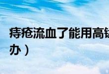 痔瘡流血了能用高錳酸鉀嗎（痔瘡流血了怎么辦）