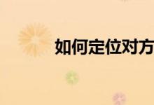 如何定位對(duì)方（怎樣定位對(duì)方）
