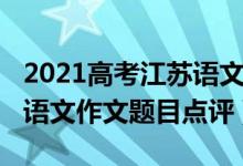2021高考江蘇語文作文題（2022年江蘇高考語文作文題目點(diǎn)評(píng)）