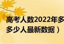 高考人數(shù)2022年多少人（2022年高考考生有多少人最新數(shù)據(jù)）
